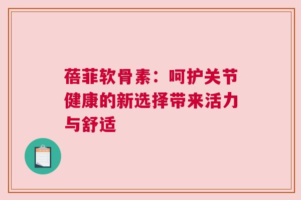 蓓菲软骨素：呵护关节健康的新选择带来活力与舒适