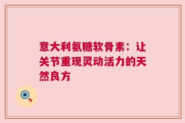 意大利氨糖软骨素：让关节重现灵动活力的天然良方