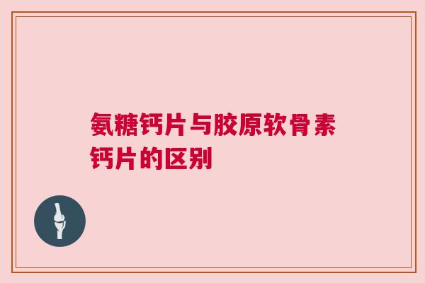 氨糖钙片与胶原软骨素钙片的区别