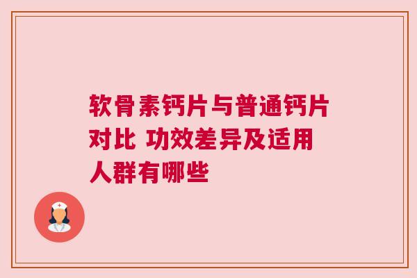 软骨素钙片与普通钙片对比 功效差异及适用人群有哪些