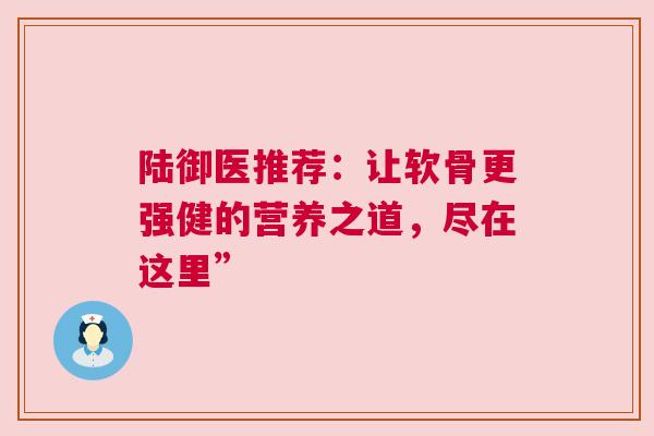 陆御医推荐：让软骨更强健的营养之道，尽在这里”