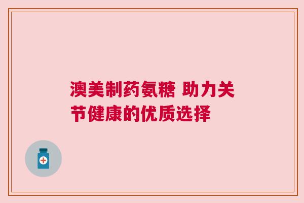 澳美制药氨糖 助力关节健康的优质选择