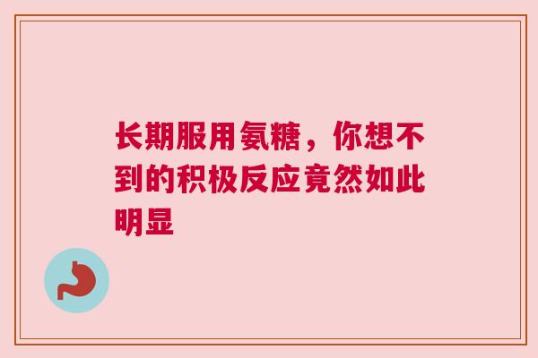 长期服用氨糖，你想不到的积极反应竟然如此明显