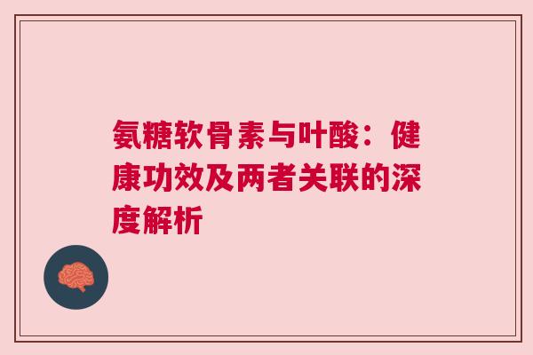 氨糖软骨素与叶酸：健康功效及两者关联的深度解析