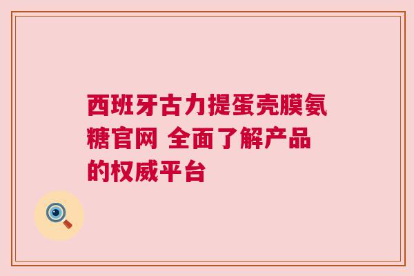 西班牙古力提蛋壳膜氨糖官网 全面了解产品的权威平台