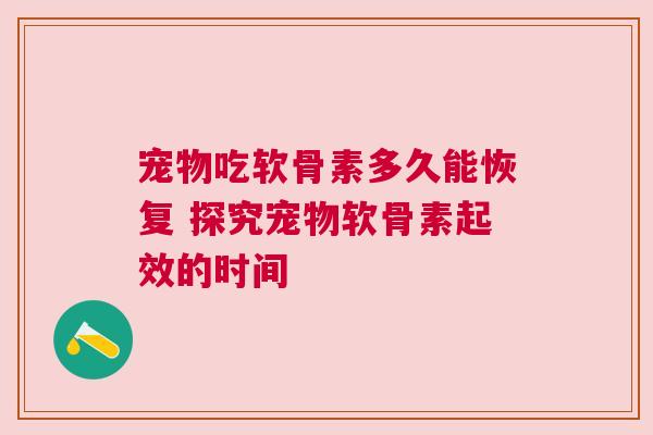宠物吃软骨素多久能恢复 探究宠物软骨素起效的时间