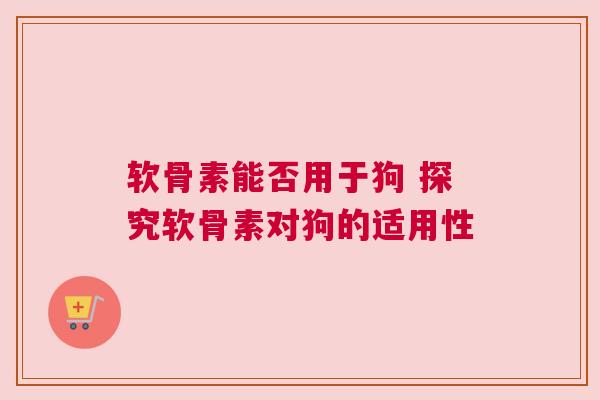 软骨素能否用于狗 探究软骨素对狗的适用性