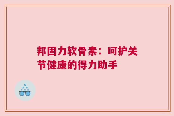 邦固力软骨素：呵护关节健康的得力助手