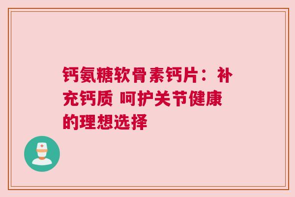 钙氨糖软骨素钙片：补充钙质 呵护关节健康的理想选择