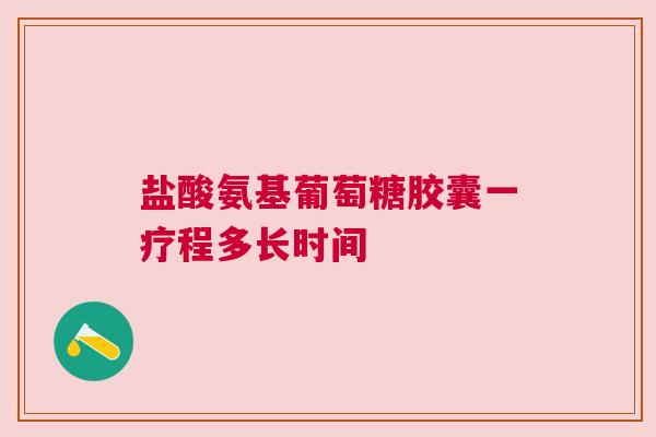 盐酸氨基葡萄糖胶囊一疗程多长时间