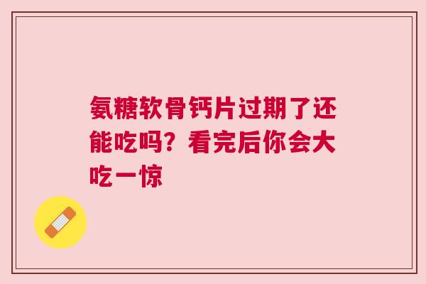 氨糖软骨钙片过期了还能吃吗？看完后你会大吃一惊
