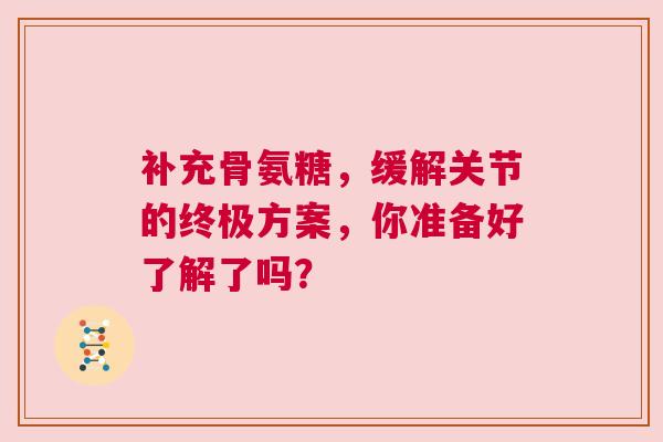 补充骨氨糖，缓解关节的终极方案，你准备好了解了吗？