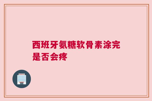 西班牙氨糖软骨素涂完是否会疼