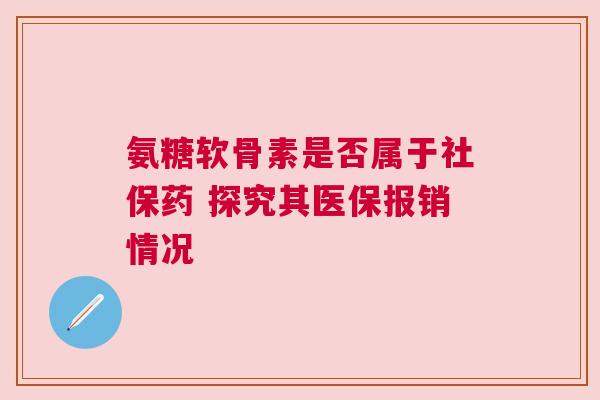 氨糖软骨素是否属于社保药 探究其医保报销情况