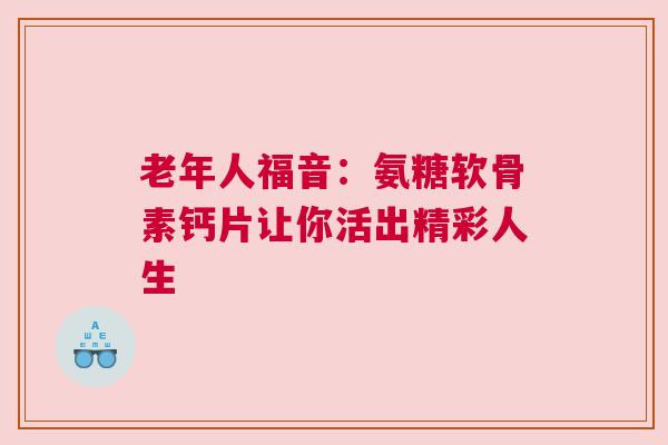 老年人福音：氨糖软骨素钙片让你活出精彩人生