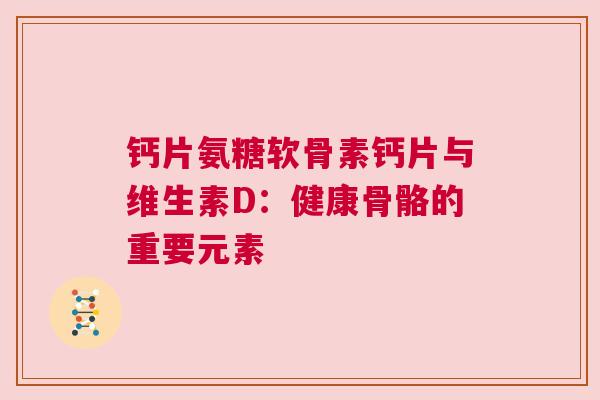 钙片氨糖软骨素钙片与维生素D：健康骨骼的重要元素