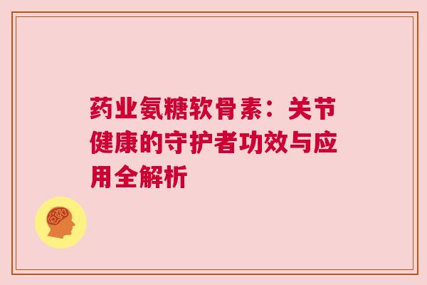 药业氨糖软骨素：关节健康的守护者功效与应用全解析