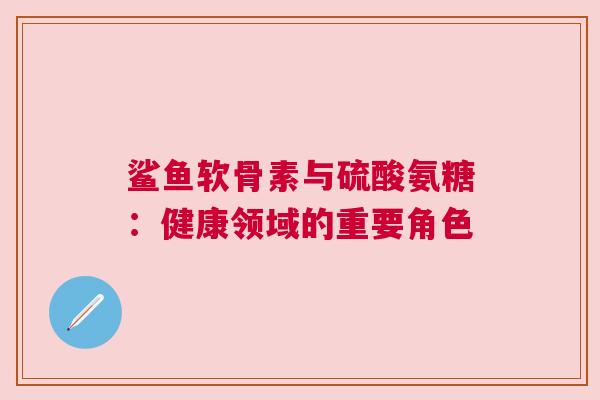 鲨鱼软骨素与硫酸氨糖：健康领域的重要角色