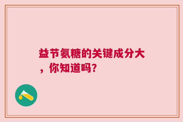 益节氨糖的关键成分大，你知道吗？