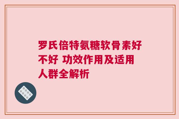 罗氏倍特氨糖软骨素好不好 功效作用及适用人群全解析