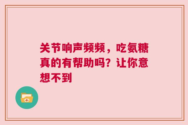 关节响声频频，吃氨糖真的有帮助吗？让你意想不到