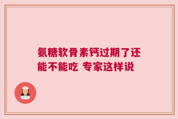 氨糖软骨素钙过期了还能不能吃 专家这样说