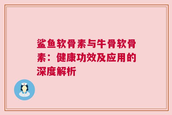 鲨鱼软骨素与牛骨软骨素：健康功效及应用的深度解析