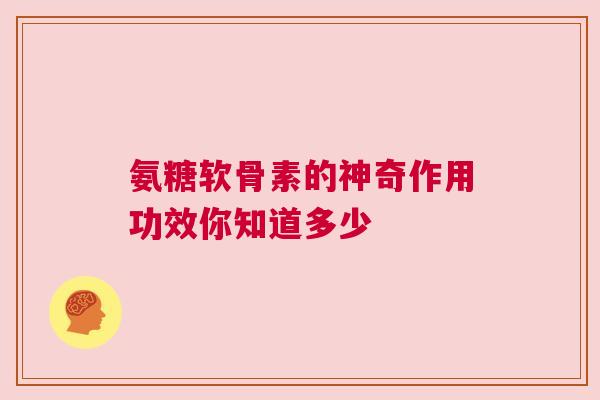 氨糖软骨素的神奇作用功效你知道多少