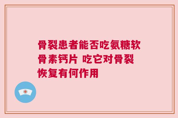 骨裂患者能否吃氨糖软骨素钙片 吃它对骨裂恢复有何作用