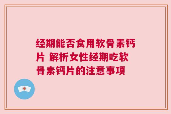 经期能否食用软骨素钙片 解析女性经期吃软骨素钙片的注意事项
