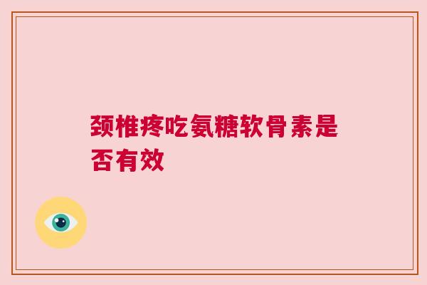 颈椎疼吃氨糖软骨素是否有效
