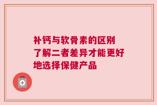 补钙与软骨素的区别 了解二者差异才能更好地选择保健产品