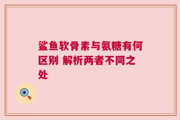 鲨鱼软骨素与氨糖有何区别 解析两者不同之处