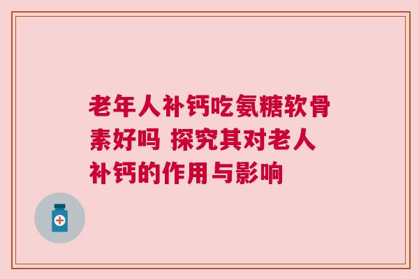 老年人补钙吃氨糖软骨素好吗 探究其对老人补钙的作用与影响