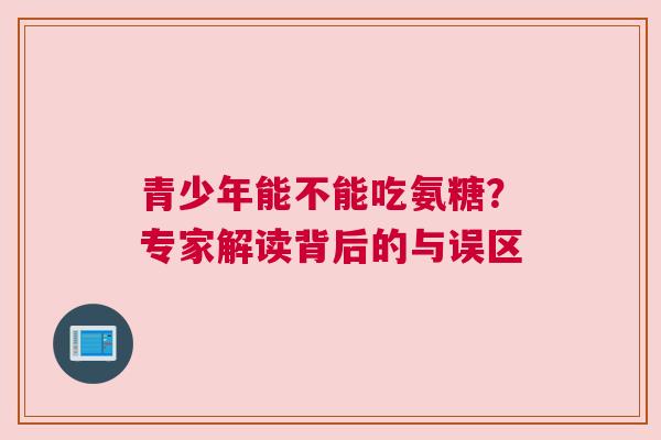 青少年能不能吃氨糖？专家解读背后的与误区