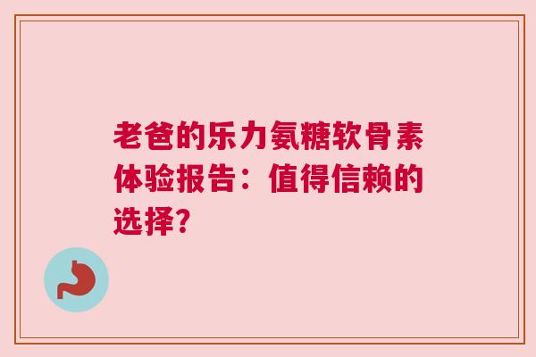 老爸的乐力氨糖软骨素体验报告：值得信赖的选择？