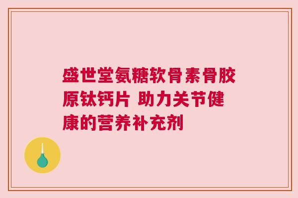 盛世堂氨糖软骨素骨胶原钛钙片 助力关节健康的营养补充剂