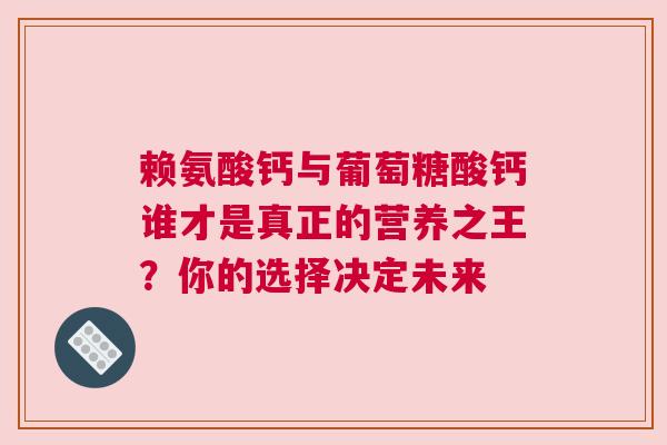 赖氨酸钙与葡萄糖酸钙谁才是真正的营养之王？你的选择决定未来