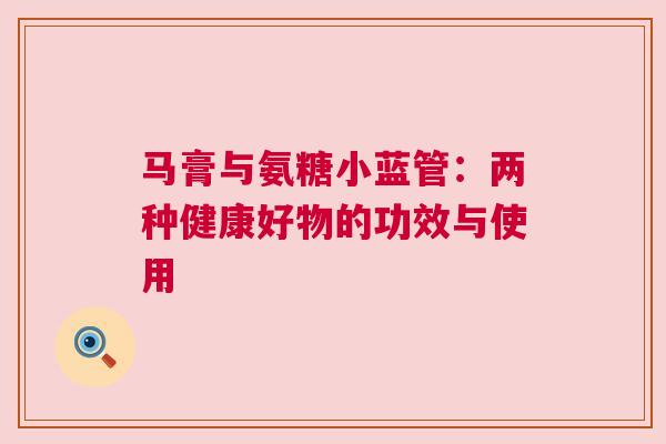 马膏与氨糖小蓝管：两种健康好物的功效与使用