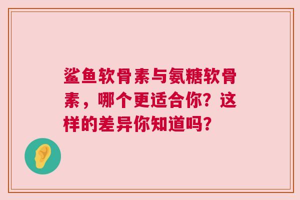 鲨鱼软骨素与氨糖软骨素，哪个更适合你？这样的差异你知道吗？