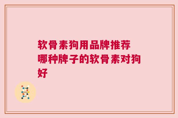 软骨素狗用品牌推荐 哪种牌子的软骨素对狗好