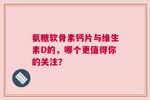 氨糖软骨素钙片与维生素D的，哪个更值得你的关注？