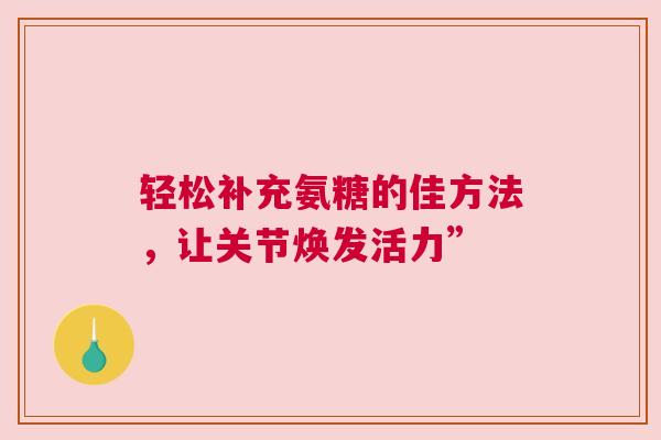 轻松补充氨糖的佳方法，让关节焕发活力”