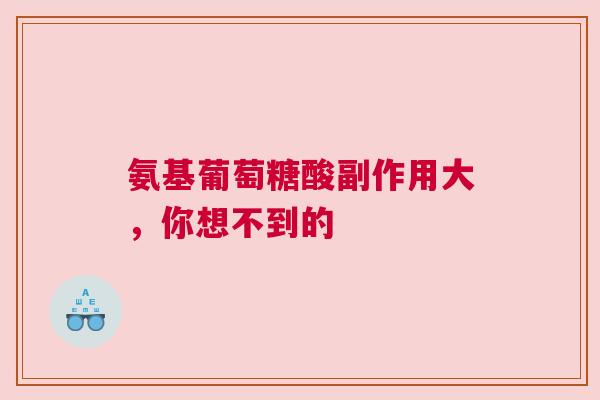 氨基葡萄糖酸副作用大，你想不到的