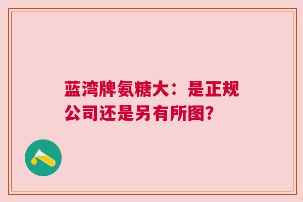 蓝湾牌氨糖大：是正规公司还是另有所图？