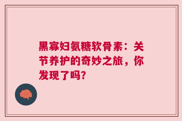 黑寡妇氨糖软骨素：关节养护的奇妙之旅，你发现了吗？