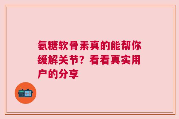 氨糖软骨素真的能帮你缓解关节？看看真实用户的分享