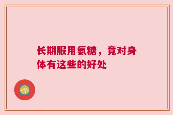 长期服用氨糖，竟对身体有这些的好处