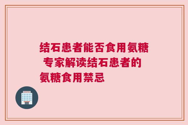 结石患者能否食用氨糖 专家解读结石患者的氨糖食用禁忌