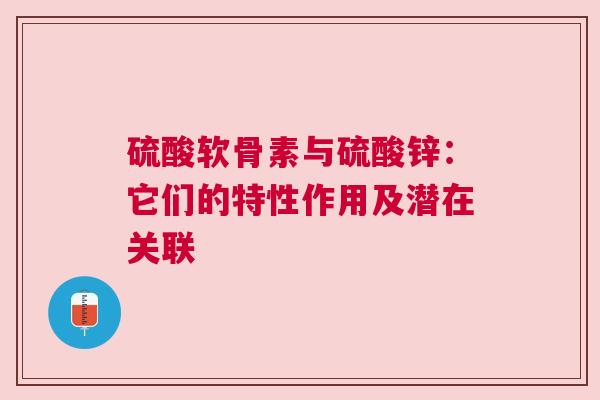 硫酸软骨素与硫酸锌：它们的特性作用及潜在关联